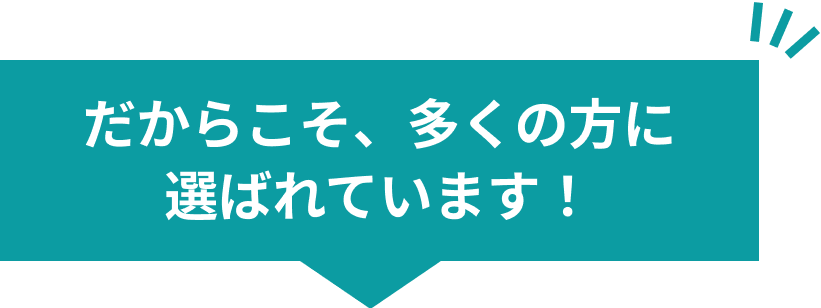 だからこそ、多くの方に選ばれています！